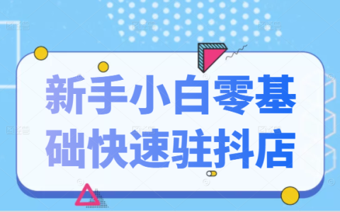 抖音小店新手小白零基础快速入驻抖店100%开通（全套11节课程）